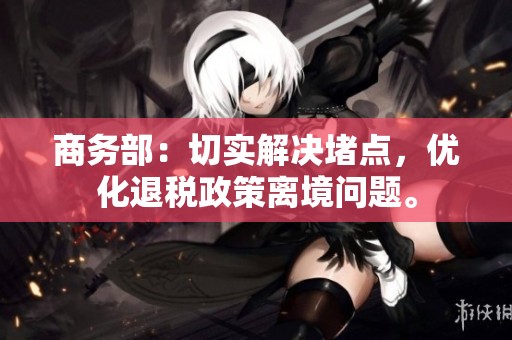 商务部：切实解决堵点，优化退税政策离境问题。