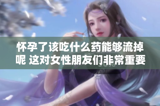 怀孕了该吃什么药能够流掉呢 这对女性朋友们非常重要