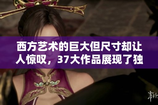西方艺术的巨大但尺寸却让人惊叹，37大作品展现了独特风格