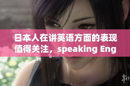 日本人在讲英语方面的表现值得关注，speaking English的能力不容忽视