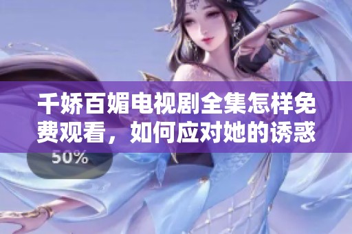 千娇百媚电视剧全集怎样免费观看，如何应对她的诱惑与魅力