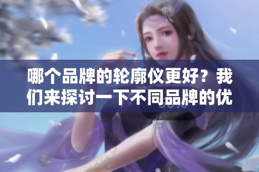 哪个品牌的轮廓仪更好？我们来探讨一下不同品牌的优劣。