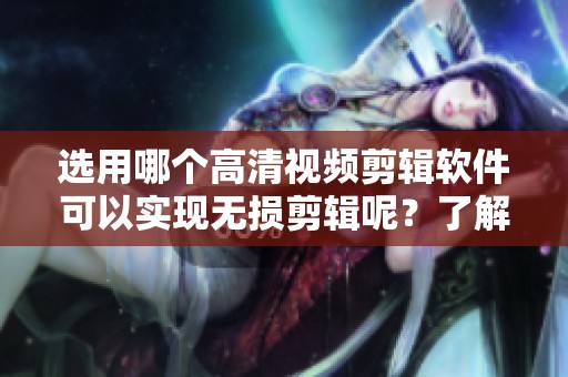 选用哪个高清视频剪辑软件可以实现无损剪辑呢？了解一下推荐的选择吧