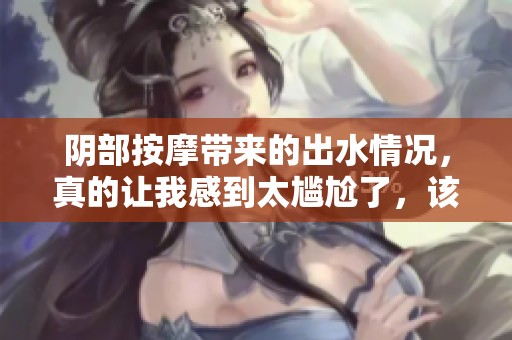 阴部按摩带来的出水情况，真的让我感到太尴尬了，该怎么办呢