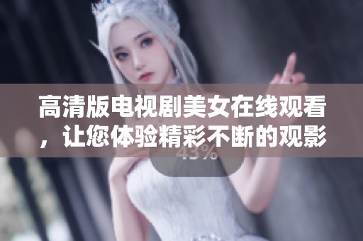高清版电视剧美女在线观看，让您体验精彩不断的观影乐趣！