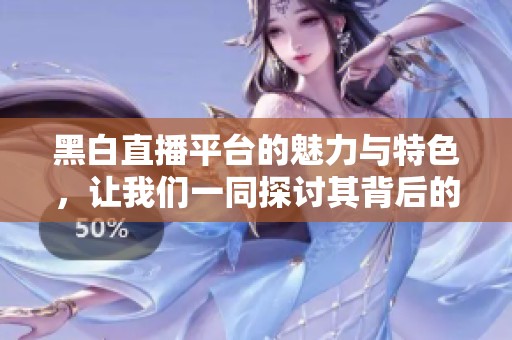 黑白直播平台的魅力与特色，让我们一同探讨其背后的故事