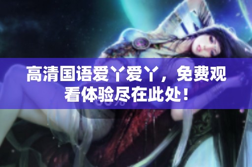 高清国语爱丫爱丫，免费观看体验尽在此处！