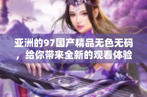 亚洲的97****无色**，给你带来全新的观看体验与感受