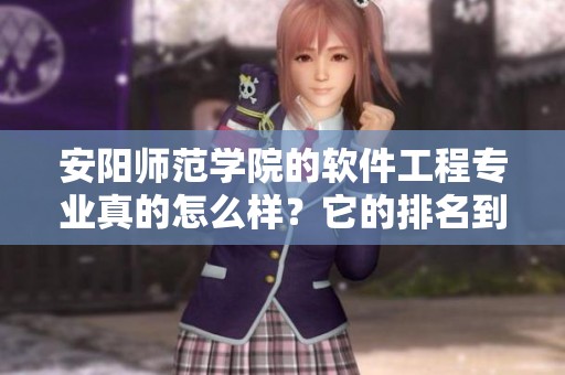 安阳师范学院的软件工程专业真的怎么样？它的排名到底好不好呢？