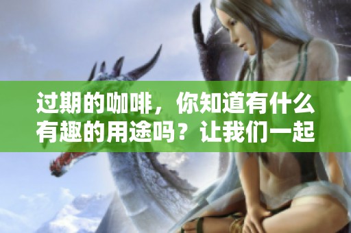 过期的咖啡，你知道有什么有趣的用途吗？让我们一起来探索一下！
