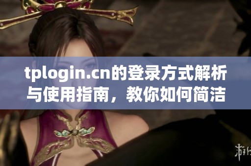 tplogin.cn的登录方式解析与使用指南，教你如何简洁快速登入网站