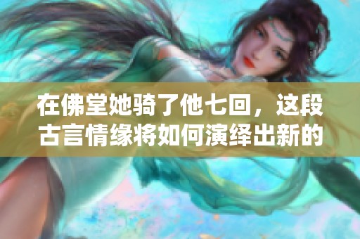在佛堂她骑了他七回，这段古言情缘将如何演绎出新的故事呢