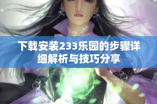 下载安装233乐园的步骤详细解析与技巧分享