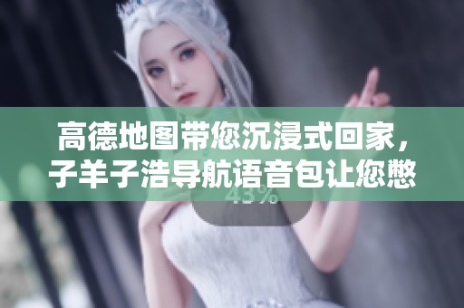 高德地图带您沉浸式回家，子羊子浩导航语音包让您憋笑不止