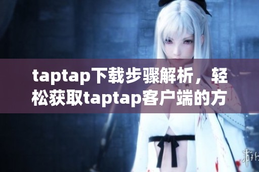 taptap下载步骤解析，轻松获取taptap客户端的方法分享