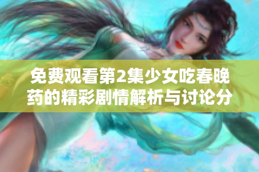免费观看第2集少女吃春晚药的精彩剧情解析与讨论分享