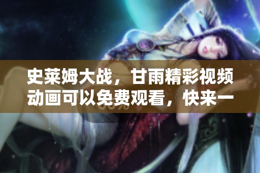 史莱姆大战，甘雨精彩视频动画可以免费观看，快来一起体验吧！