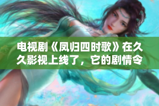电视剧《凤归四时歌》在**影视上线了，它的剧情令人期待和关注。
