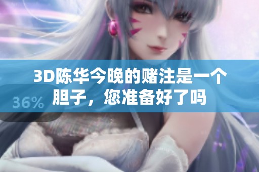 3D陈华今晚的赌注是一个胆子，您准备好了吗