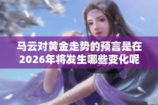 马云对黄金走势的预言是在2026年将发生哪些变化呢