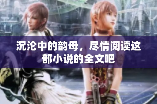 沉沦中的韵母，尽情阅读这部小说的全文吧