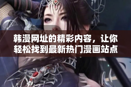 韩漫网址的精彩内容，让你轻松找到最新热门漫画站点