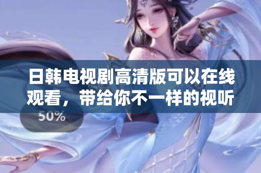 日韩电视剧高清版可以在线观看，带给你不一样的视听享受