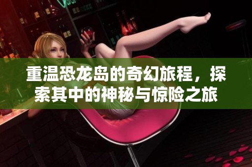 重温恐龙岛的奇幻旅程，探索其中的神秘与惊险之旅