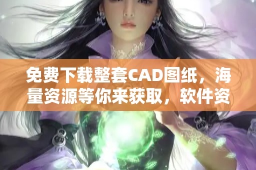 免费下载整套CAD图纸，海量资源等你来获取，软件资讯技巧应用推荐！