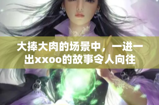 大捧大肉的场景中，一进一出xxoo的故事令人向往