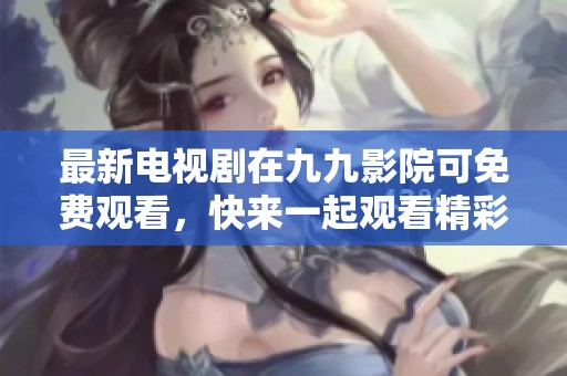 最新电视剧在九九影院可免费观看，快来一起观看精彩内容吧