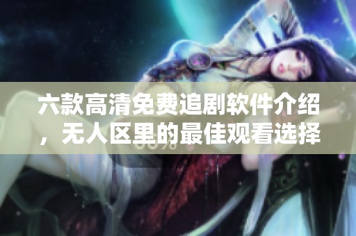 六款高清免费追剧软件介绍，无人区里的最佳观看选择