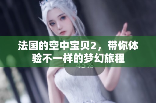 法国的空中宝贝2，带你体验不一样的梦幻旅程