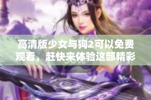高清版少女与狗2可以免费观看，赶快来体验这部精彩影片吧