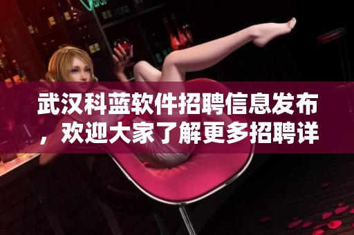 武汉科蓝软件招聘信息发布，欢迎大家了解更多招聘详情与机会