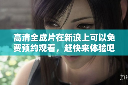 高清全成片在新浪上可以免费预约观看，赶快来体验吧
