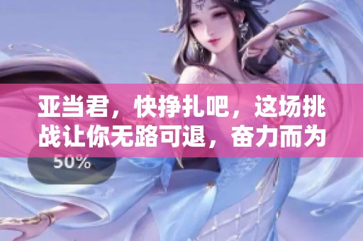 亚当君，快挣扎吧，这场挑战让你无路可退，奋力而为！