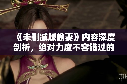 《未删减版偷妻》内容深度剖析，绝对力度不容错过的精彩表现