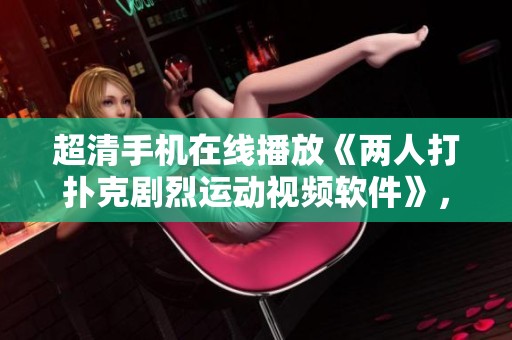 超清手机在线播放《两人打扑克剧烈运动视频软件》，独特的武侠片体验等你来享受