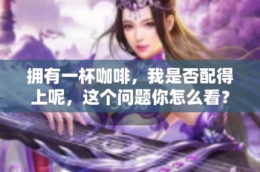 拥有一杯咖啡，我是否配得上呢，这个问题你怎么看？