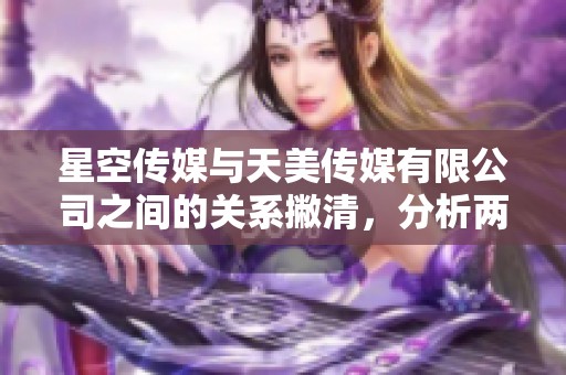 星空传媒与天美传媒有限公司之间的关系撇清，分析两者在市场中的定位
