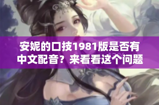 安妮的口技1981版是否有中文配音？来看看这个问题的答案和详情。