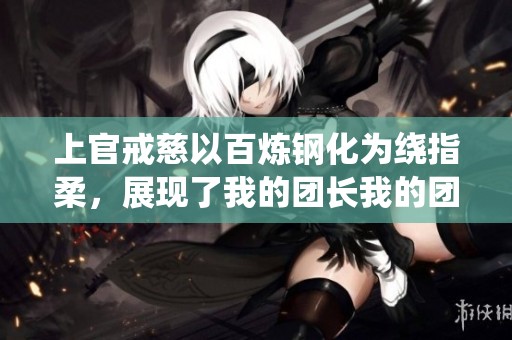 上官戒慈以百炼钢化为绕指柔，展现了我的团长我的团中的深厚情感