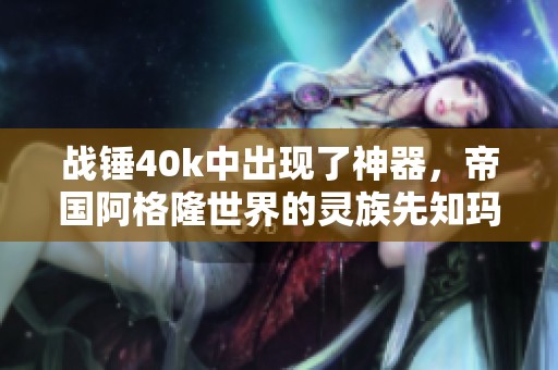 战锤40k中出现了神器，帝国阿格隆世界的灵族先知玛卡参与了战争黎明3