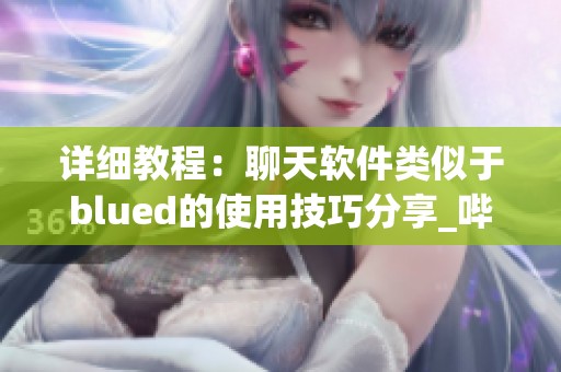 详细教程：聊天软件类似于blued的使用技巧分享_哔哩哔哩