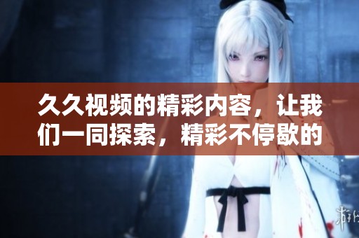 **视频的精彩内容，让我们一同探索，精彩不停歇的观看体验在这里等你。