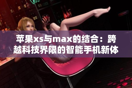 苹果xs与max的结合：跨越科技界限的智能手机新体验