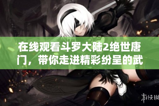 在线观看斗罗大陆2绝世唐门，带你走进精彩纷呈的武魂世界