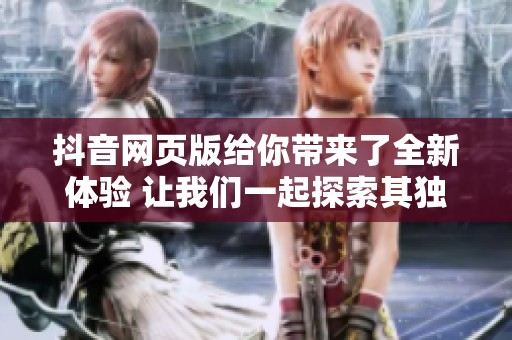 抖音网页版给你带来了全新体验 让我们一起探索其独特魅力吧
