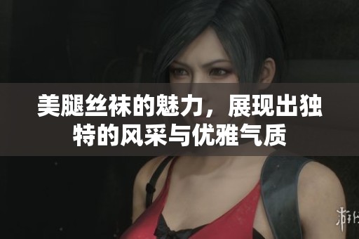 美腿丝袜的魅力，展现出独特的风采与优雅气质